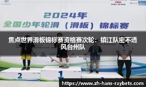 焦点世界滑板锦标赛资格赛次轮:镇江队密不透风台州队