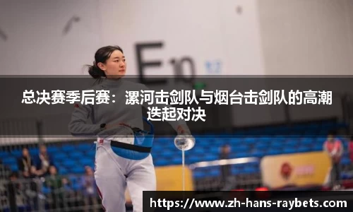 总决赛季后赛:漯河击剑队与烟台击剑队的高潮迭起对决