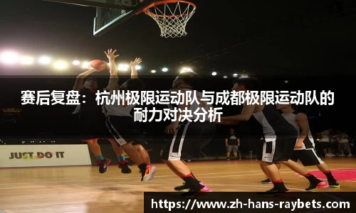 赛后复盘:杭州极限运动队与成都极限运动队的耐力对决分析