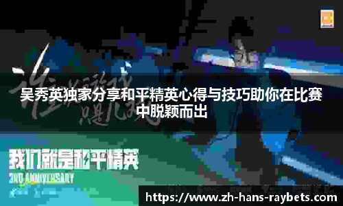 吴秀英独家分享和平精英心得与技巧助你在比赛中脱颖而出