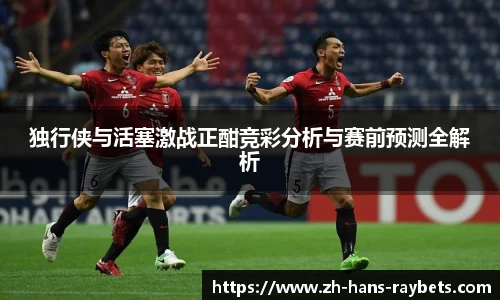 独行侠与活塞激战正酣竞彩分析与赛前预测全解析